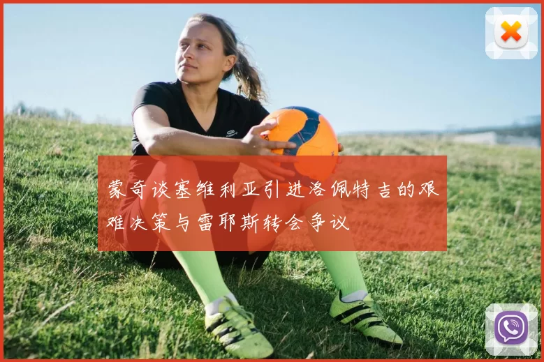 蒙奇谈塞维利亚引进洛佩特吉的艰难决策与雷耶斯转会争议