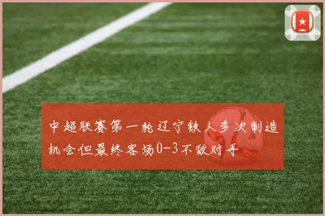 中超联赛第一轮辽宁铁人多次制造机会但最终客场0-3不敌对手