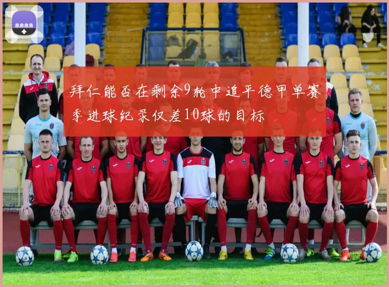 拜仁能否在剩余9轮中追平德甲单赛季进球纪录仅差10球的目标