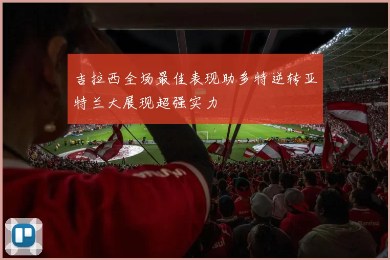 吉拉西全场最佳表现助多特逆转亚特兰大展现超强实力