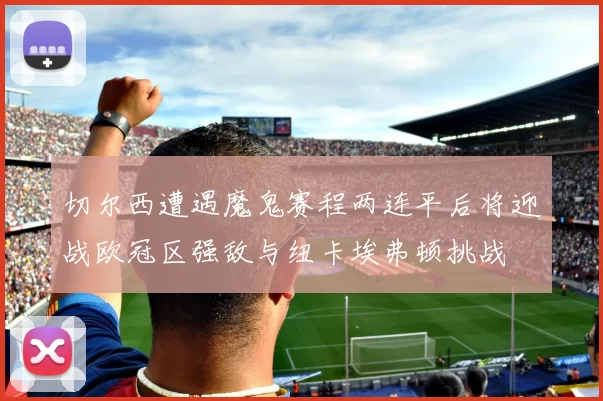 切尔西遭遇魔鬼赛程两连平后将迎战欧冠区强敌与纽卡埃弗顿挑战