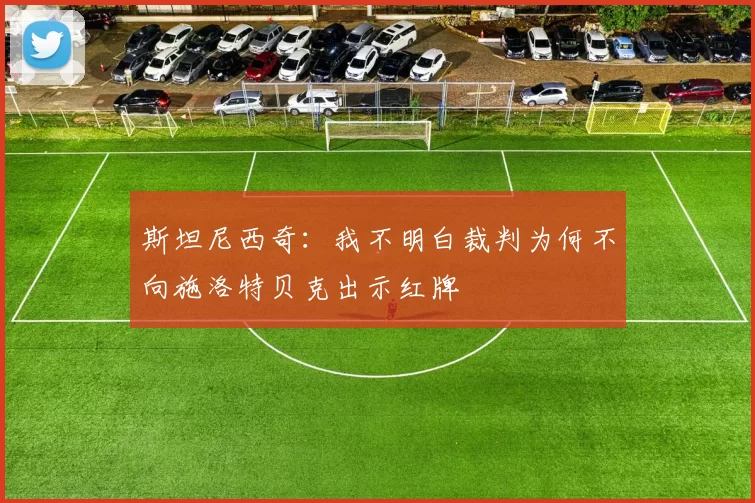 斯坦尼西奇：我不明白裁判为何不向施洛特贝克出示红牌