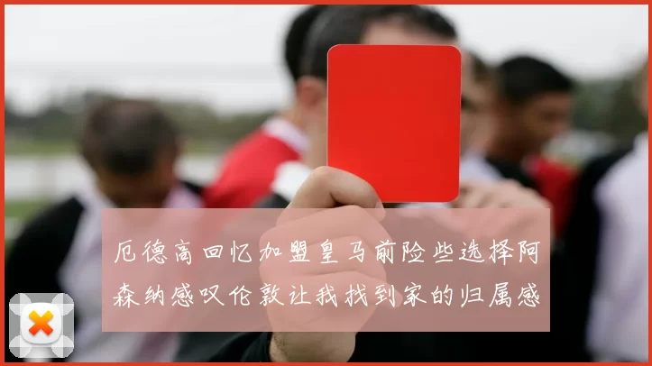 厄德高回忆加盟皇马前险些选择阿森纳感叹伦敦让我找到家的归属感
