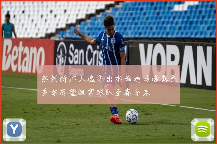 热刺新帅人选浮出水面迪马透露图多尔有望执掌球队至赛季末