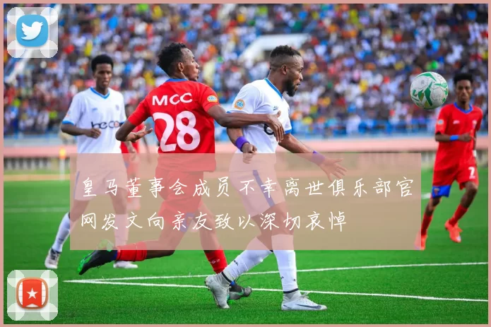 皇马董事会成员不幸离世俱乐部官网发文向亲友致以深切哀悼