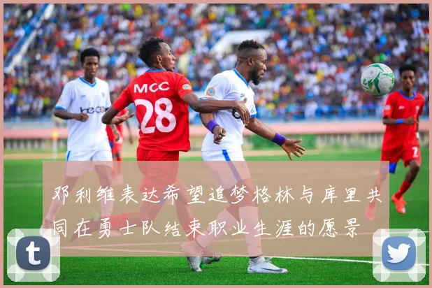 邓利维表达希望追梦格林与库里共同在勇士队结束职业生涯的愿景