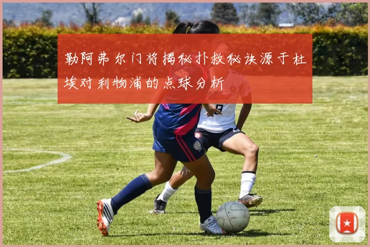 勒阿弗尔门将揭秘扑救秘诀源于杜埃对利物浦的点球分析