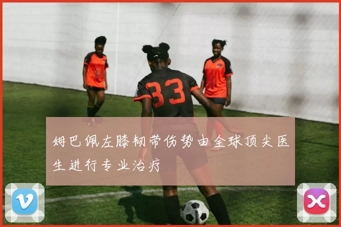 姆巴佩左膝韧带伤势由全球顶尖医生进行专业治疗