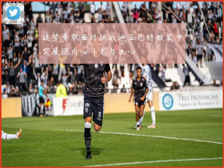追梦勇敢面对挑战迪亚巴特假装冲突展现内心斗志与决心