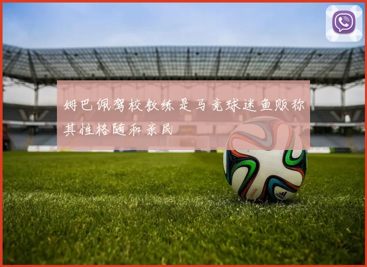 姆巴佩驾校教练是马竞球迷鱼贩称其性格随和亲民