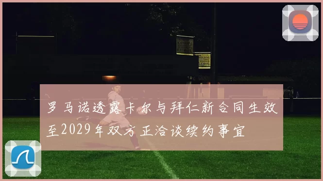 罗马诺透露卡尔与拜仁新合同生效至2029年双方正洽谈续约事宜