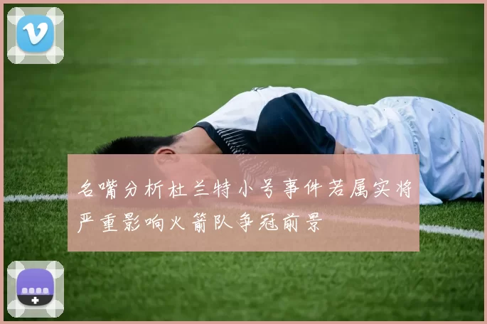 名嘴分析杜兰特小号事件若属实将严重影响火箭队争冠前景