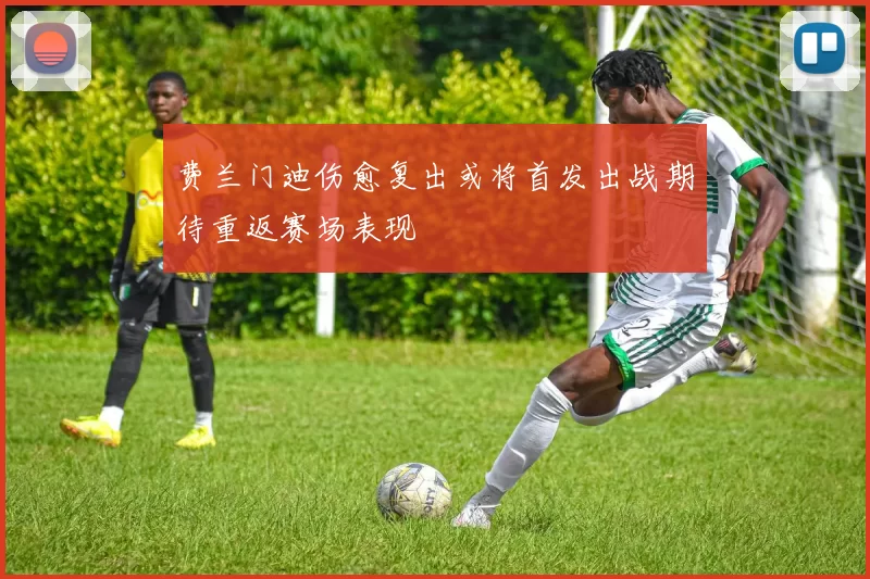 费兰门迪伤愈复出或将首发出战期待重返赛场表现
