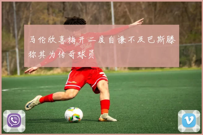 马伦欣喜梅开二度自谦不及巴斯滕称其为传奇球员