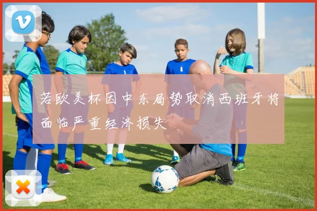 若欧美杯因中东局势取消西班牙将面临严重经济损失