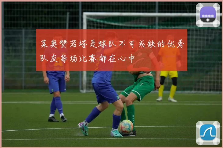 莱奥赞若塔是球队不可或缺的优秀队友每场比赛都在心中