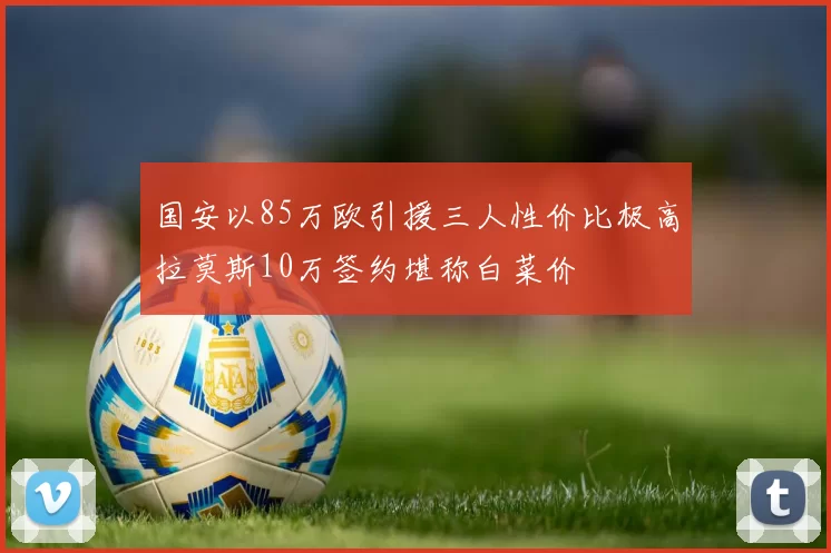 国安以85万欧引援三人性价比极高拉莫斯10万签约堪称白菜价