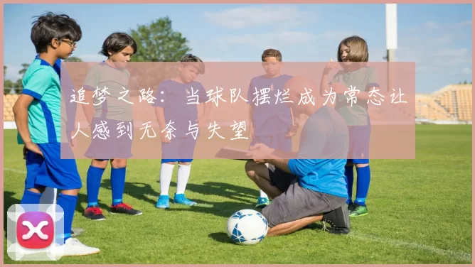 追梦之路：当球队摆烂成为常态让人感到无奈与失望