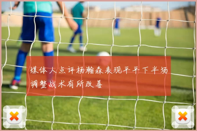 媒体人点评杨瀚森表现平平下半场调整战术有所改善