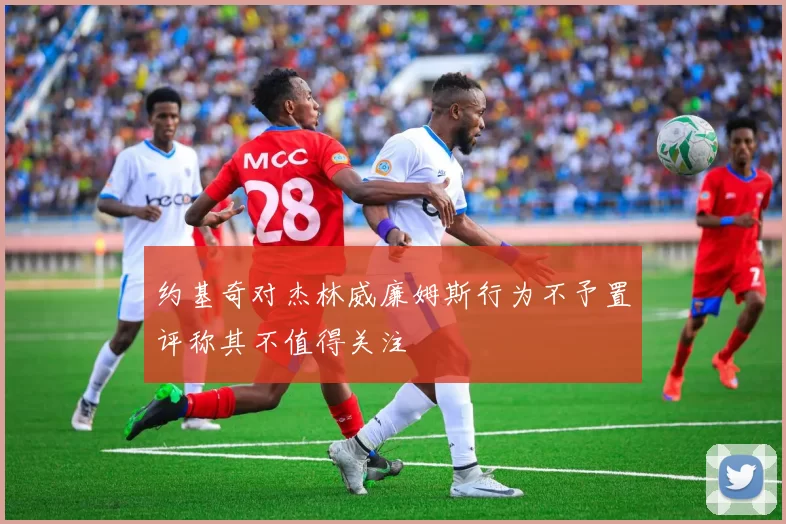 约基奇对杰林威廉姆斯行为不予置评称其不值得关注