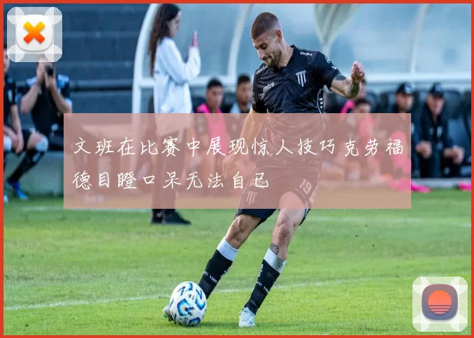 文班在比赛中展现惊人技巧克劳福德目瞪口呆无法自已