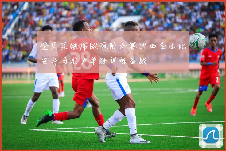 登贝莱缺席欧冠附加赛次回合法比安与马尤卢单独训练备战