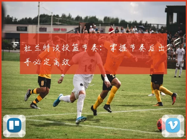 杜兰特谈投篮节奏：掌握节奏后出手必定高效