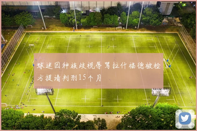 球迷因种族歧视辱骂拉什福德被检方提请判刑15个月