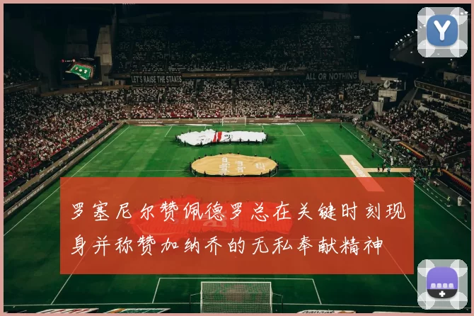 罗塞尼尔赞佩德罗总在关键时刻现身并称赞加纳乔的无私奉献精神