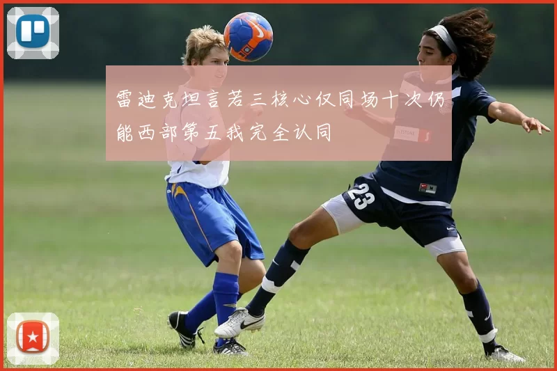 雷迪克坦言若三核心仅同场十次仍能西部第五我完全认同