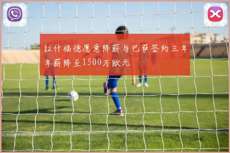拉什福德愿意降薪与巴萨签约三年年薪降至1500万欧元