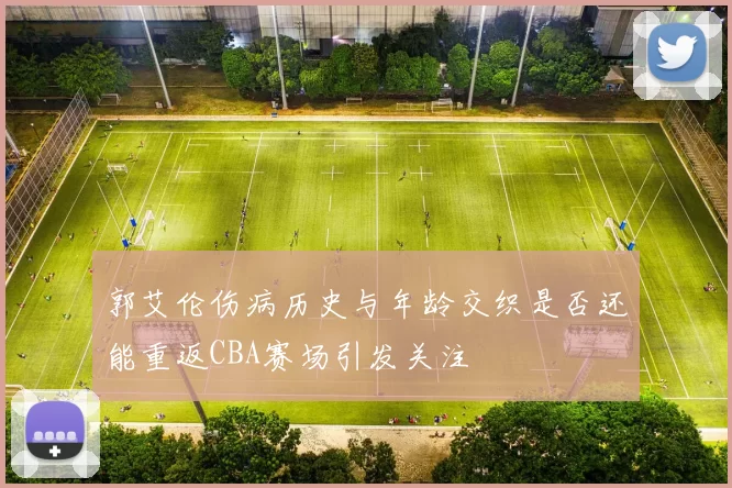郭艾伦伤病历史与年龄交织是否还能重返CBA赛场引发关注